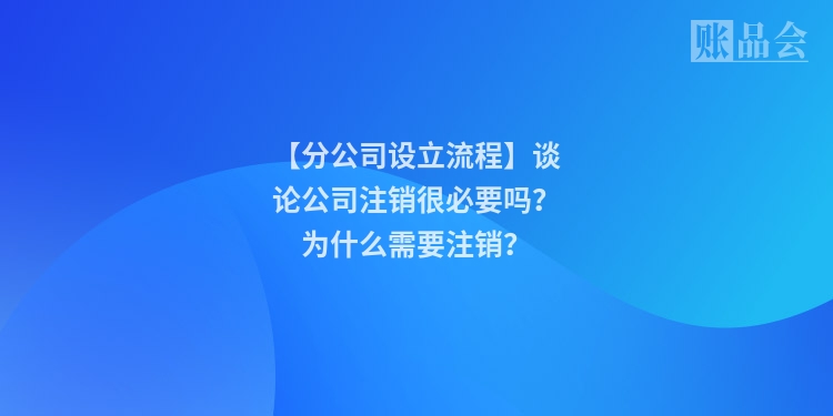 【分公司设立流程】谈论公司注销很必要吗？为什么需要注销？