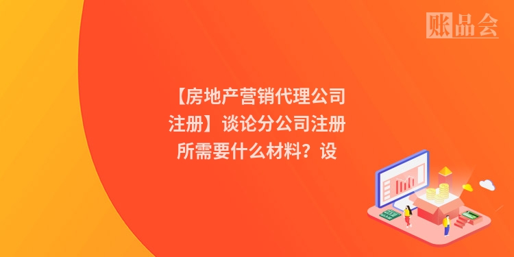 【房地产营销代理公司注册】谈论分公司注册所需要什么材料？设
