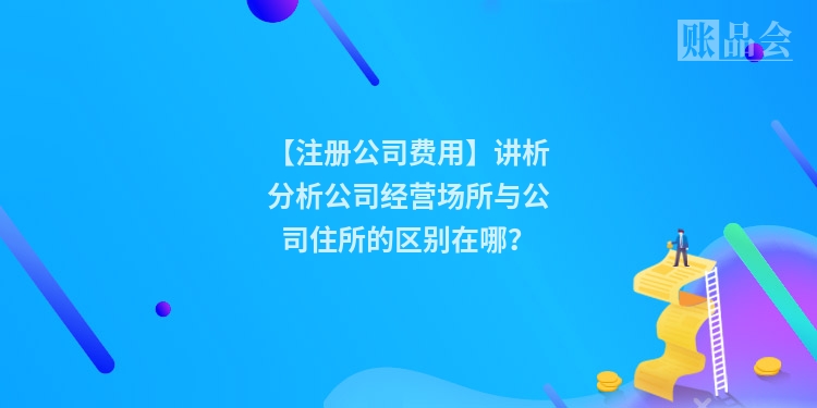 【注册公司费用】讲析分析公司经营场所与公司住所的区别在哪？