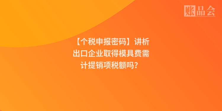 【个税申报密码】讲析出口企业取得模具费需计提销项税额吗？