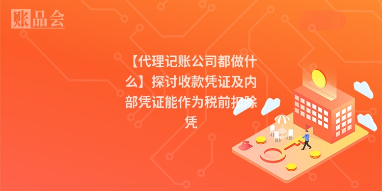 【代理记账公司都做什么】探讨收款凭证及内部凭证能作为税前扣除凭