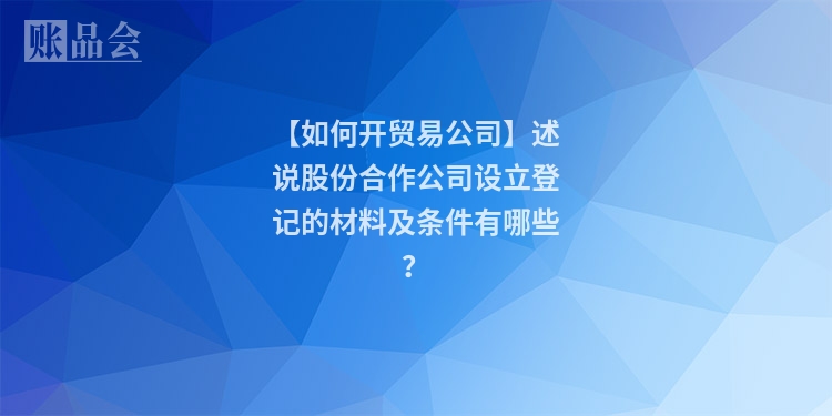 【如何开贸易公司】述说股份合作公司设立登记的材料及条件有哪些？