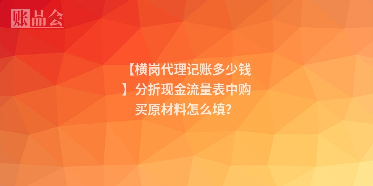 【横岗代理记账多少钱】分折现金流量表中购买原材料怎么填？
