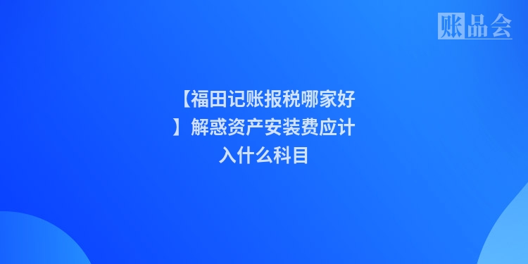 【福田记账报税哪家好】解惑资产安装费应计入什么科目