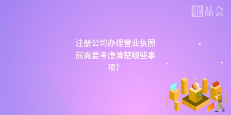 注册公司办理营业执照前需要考虑清楚哪些事项？