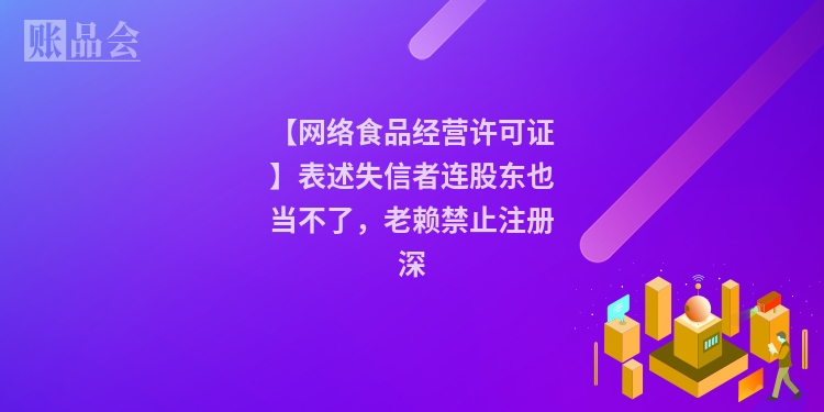 【网络食品经营许可证】表述失信者连股东也当不了，老赖禁止注册深