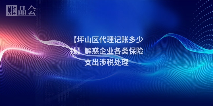 【坪山区代理记账多少钱】解惑企业各类保险支出涉税处理
