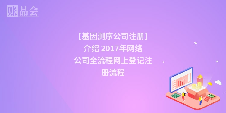【基因测序公司注册】介绍 2017年网络公司全流程网上登记注册流程