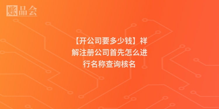 【开公司要多少钱】祥解注册公司首先怎么进行名称查询核名