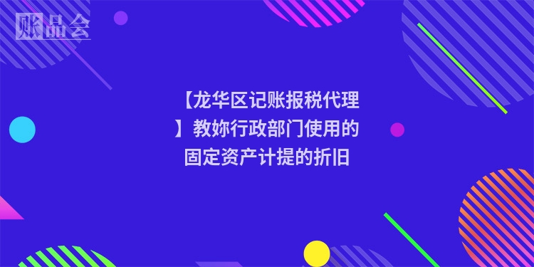 【龙华区记账报税代理】教妳行政部门使用的固定资产计提的折旧