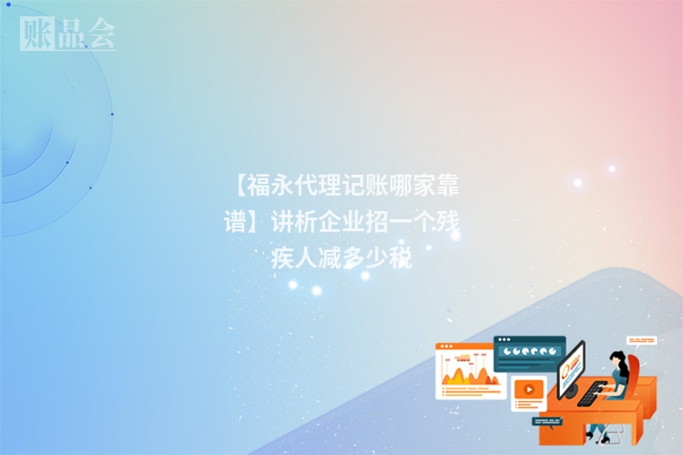 【福永代理记账哪家靠谱】讲析企业招一个残疾人减多少税