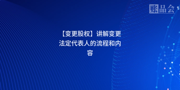 【变更股权】讲解变更法定代表人的流程和内容