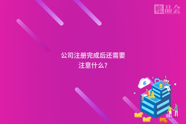 公司注册完成后还需要注意什么?