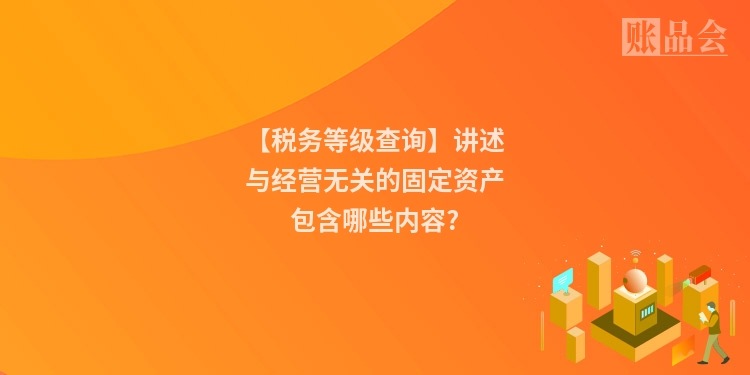 【税务等级查询】讲述与经营无关的固定资产包含哪些内容?
