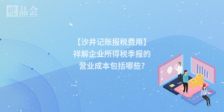 【沙井记账报税费用】祥解企业所得税季报的营业成本包括哪些?