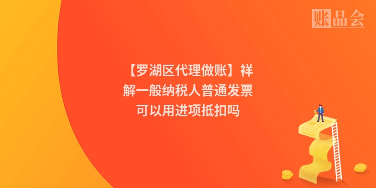 【罗湖区代理做账】祥解一般纳税人普通发票可以用进项抵扣吗