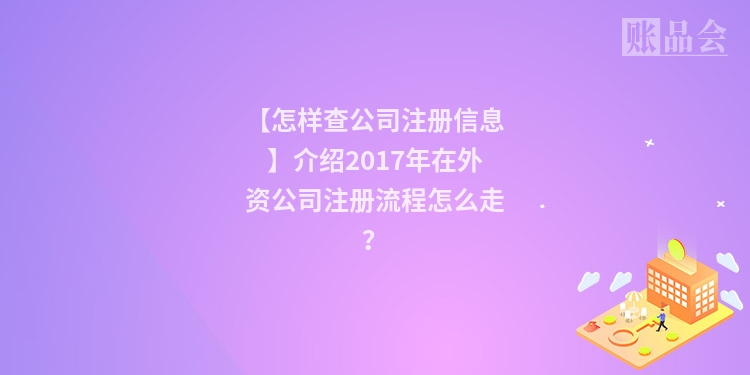 【怎样查公司注册信息】介绍2017年在外资公司注册流程怎么走？