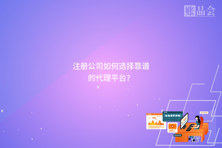 注册公司如何选择靠谱的代理平台？