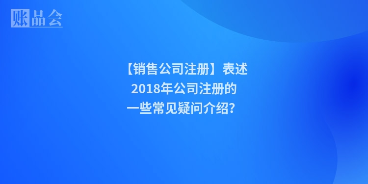 【销售公司注册】表述2018年公司注册的一些常见疑问介绍？