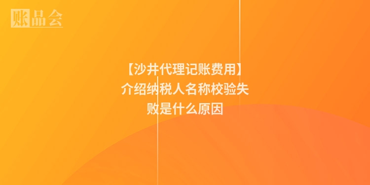 【沙井代理记账费用】介绍纳税人名称校验失败是什么原因