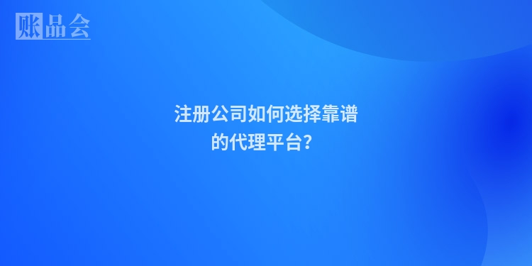 注册公司如何选择靠谱的代理平台？