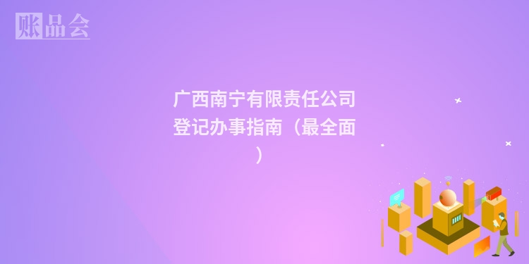 广西南宁有限责任公司登记办事指南（最全面）