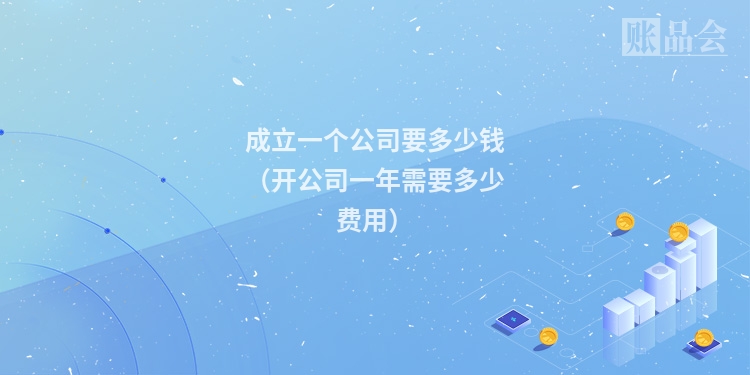 成立一个公司要多少钱（开公司一年需要多少费用）