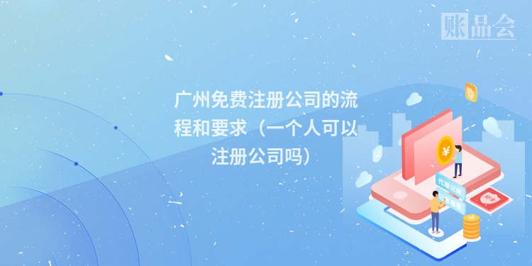 广州免费注册公司的流程和要求（一个人可以注册公司吗）