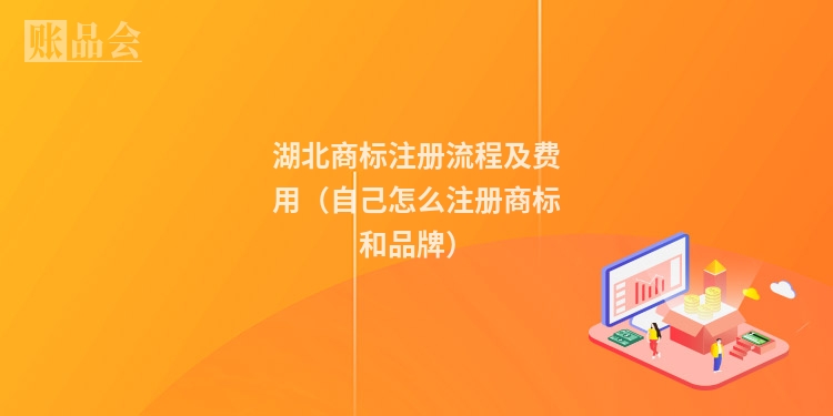 湖北商标注册流程及费用（自己怎么注册商标和品牌）