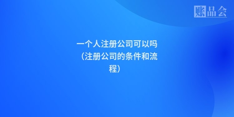 一个人注册公司可以吗（注册公司的条件和流程）