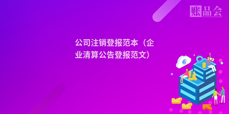 公司注销登报范本（企业清算公告登报范文）