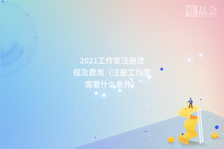 2021工作室注册流程及费用（注册工作室需要什么条件）