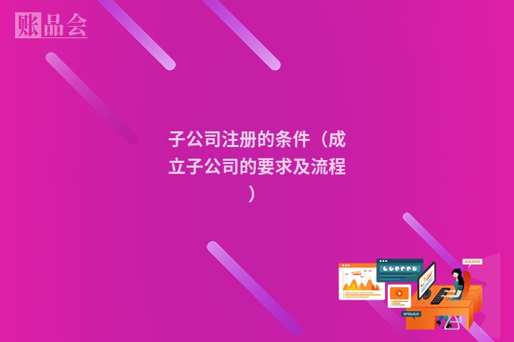 子公司注册的条件（成立子公司的要求及流程）