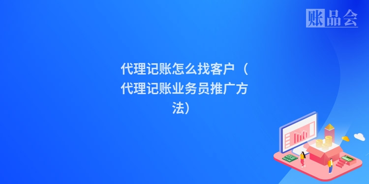代理记账怎么找客户（代理记账业务员推广方法）