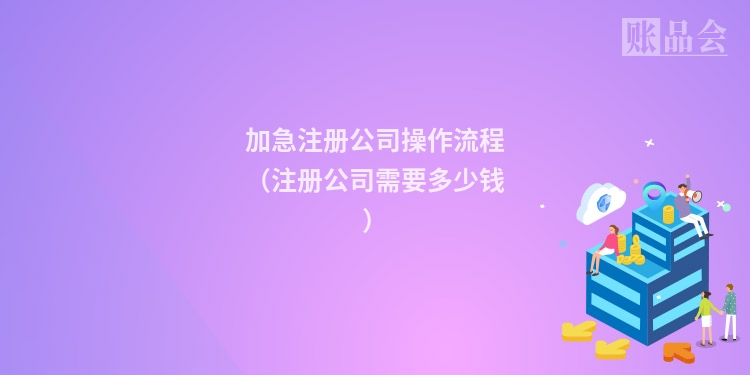 加急注册公司操作流程（注册公司需要多少钱）