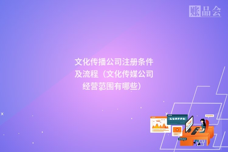 文化传播公司注册条件及流程（文化传媒公司经营范围有哪些）