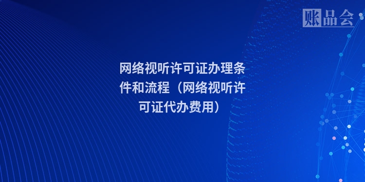网络视听许可证办理条件和流程（网络视听许可证代办费用）