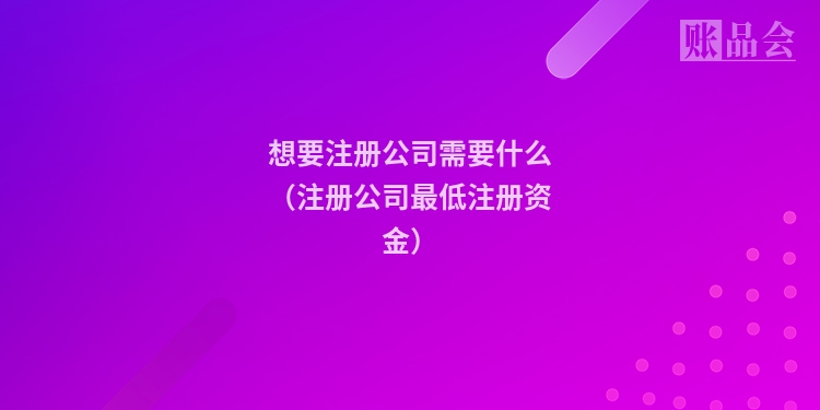 想要注册公司需要什么（注册公司最低注册资金）
