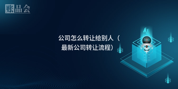 公司怎么转让给别人（最新公司转让流程）