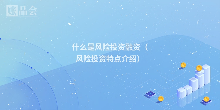 什么是风险投资融资（风险投资特点介绍）