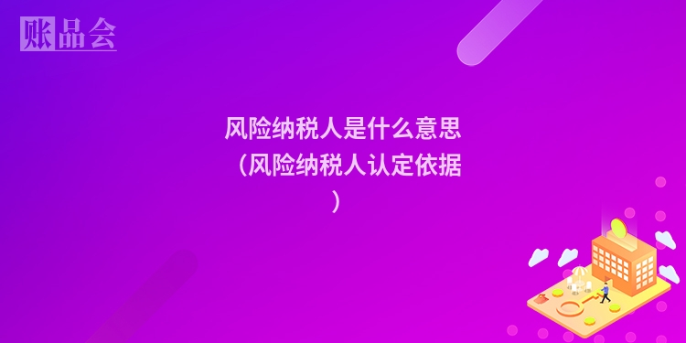 风险纳税人是什么意思（风险纳税人认定依据）
