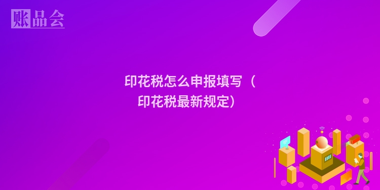 印花税怎么申报填写（印花税最新规定）