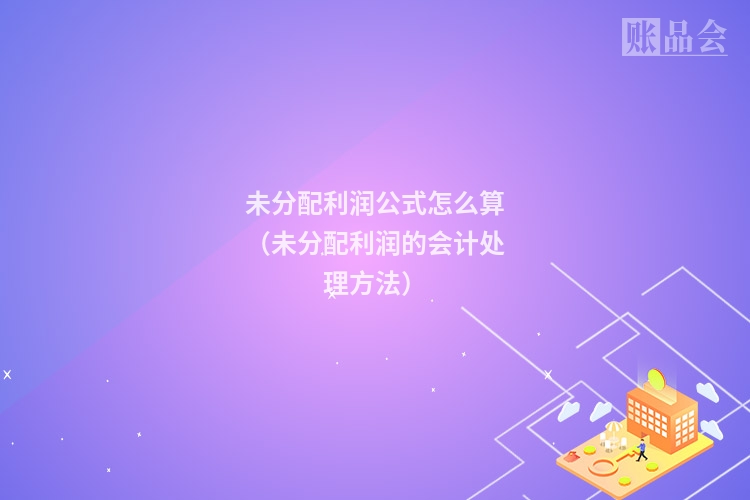 未分配利润公式怎么算（未分配利润的会计处理方法）