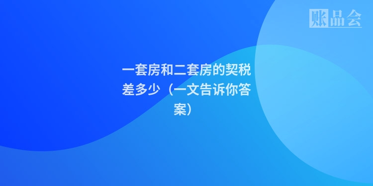 一套房和二套房的契税差多少（一文告诉你答案）