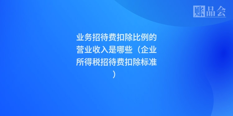 业务招待费扣除比例的营业收入是哪些（企业所得税招待费扣除标准）