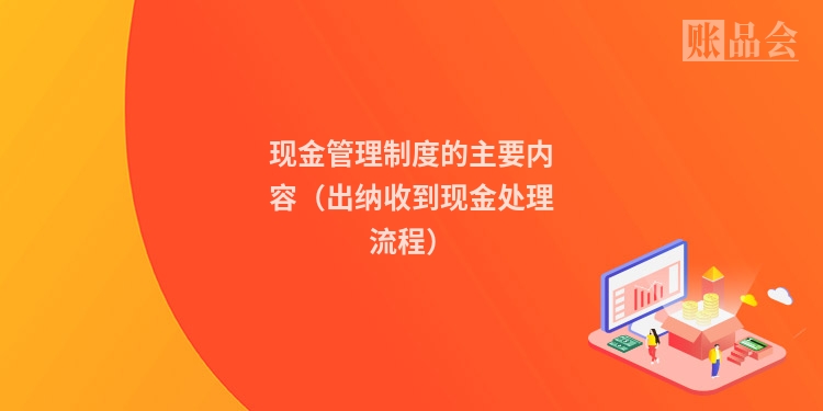 现金管理制度的主要内容（出纳收到现金处理流程）
