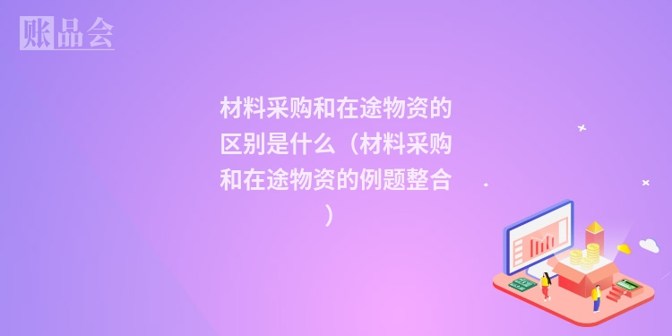 材料采购和在途物资的区别是什么（材料采购和在途物资的例题整合）