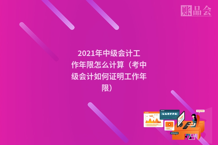 2021年中级会计工作年限怎么计算（考中级会计如何证明工作年限）