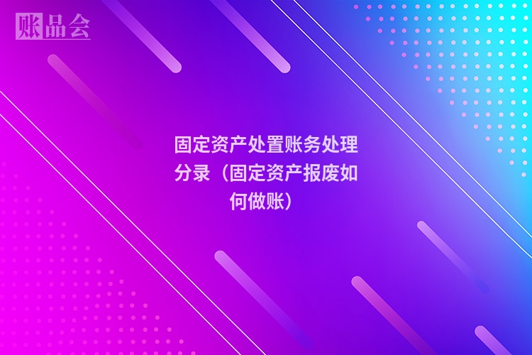 固定资产处置账务处理分录（固定资产报废如何做账）