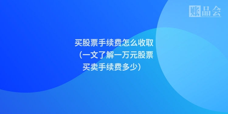 买股票手续费怎么收取（一文了解一万元股票买卖手续费多少）